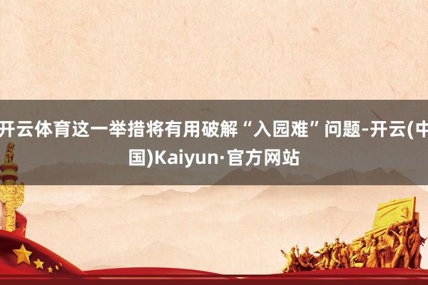 开云体育这一举措将有用破解“入园难”问题-开云(中国)Kaiyun·官方网站