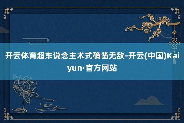 开云体育超东说念主术式确凿无敌-开云(中国)Kaiyun·官