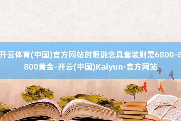 开云体育(中国)官方网站时限说念具套装则需6800-8800黄金-开云(中国)Kaiyun·官方网站