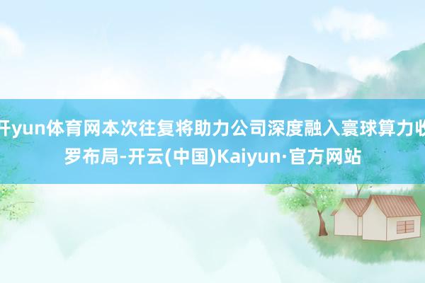 开yun体育网本次往复将助力公司深度融入寰球算力收罗布局-开云(中国)Kaiyun·官方网站