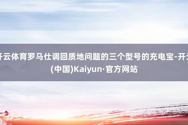 开云体育罗马仕调回质地问题的三个型号的充电宝-开云(中国)Kaiyun·官方网站