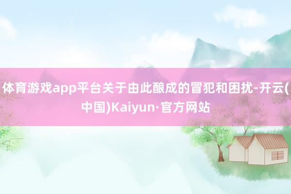 体育游戏app平台关于由此酿成的冒犯和困扰-开云(中国)Kaiyun·官方网站