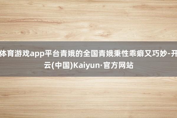 体育游戏app平台青娥的全国青娥秉性乖癖又巧妙-开云(中国)Kaiyun·官方网站
