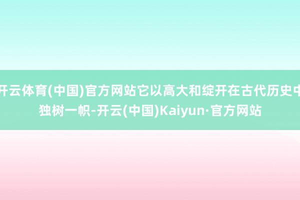 开云体育(中国)官方网站它以高大和绽开在古代历史中独树一帜-开云(中国)Kaiyun·官方网站