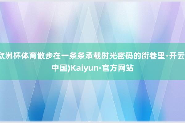 欧洲杯体育散步在一条条承载时光密码的街巷里-开云(中国)Kaiyun·官方网站