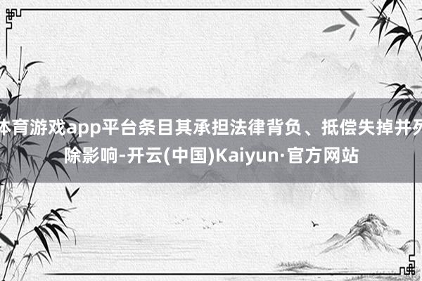 体育游戏app平台条目其承担法律背负、抵偿失掉并列除影响-开云(中国)Kaiyun·官方网站