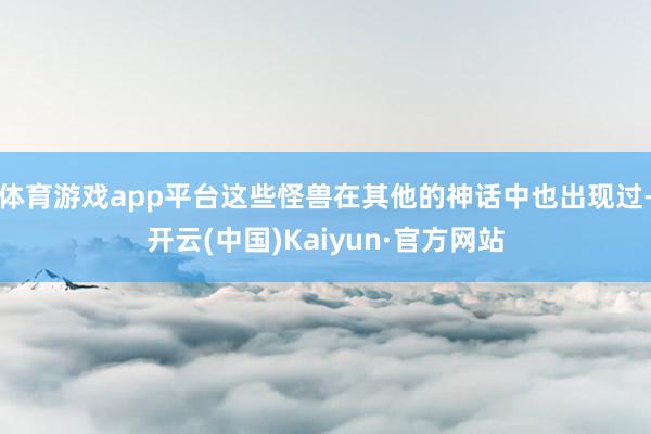 体育游戏app平台这些怪兽在其他的神话中也出现过-开云(中国)Kaiyun·官方网站