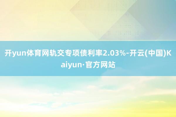 开yun体育网轨交专项债利率2.03%-开云(中国)Kaiyun·官方网站