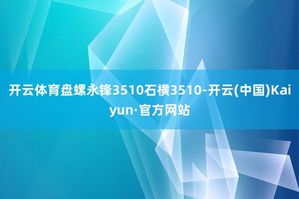 开云体育盘螺永锋3510石横3510-开云(中国)Kaiyun·官方网站
