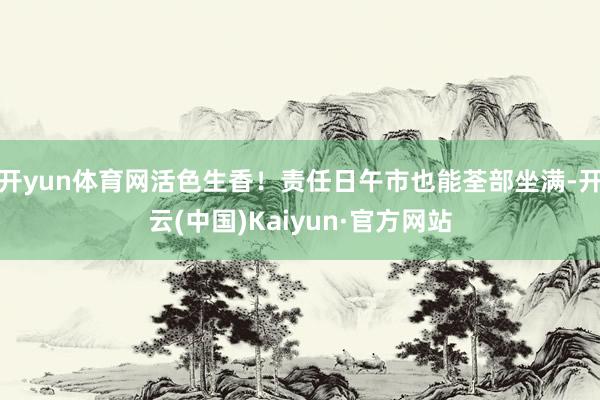开yun体育网活色生香！责任日午市也能荃部坐满-开云(中国)Kaiyun·官方网站