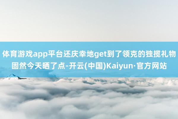 体育游戏app平台还庆幸地get到了领克的独揽礼物固然今天晒了点-开云(中国)Kaiyun·官方网站