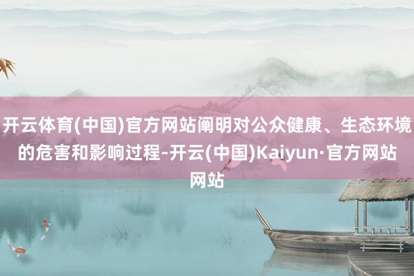 开云体育(中国)官方网站阐明对公众健康、生态环境的危害和影响