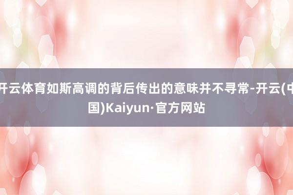 开云体育如斯高调的背后传出的意味并不寻常-开云(中国)Kaiyun·官方网站
