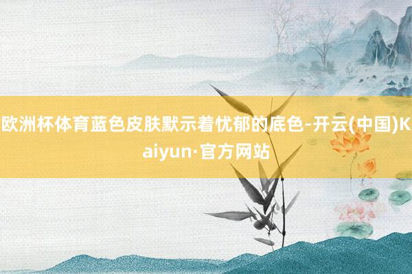 欧洲杯体育蓝色皮肤默示着忧郁的底色-开云(中国)Kaiyun·官方网站