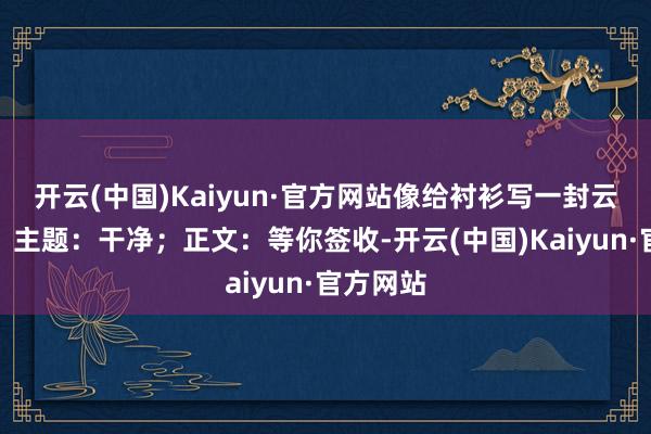 开云(中国)Kaiyun·官方网站像给衬衫写一封云表邮件：主题：干净；正文：等你签收-开云(中国)Kaiyun·官方网站