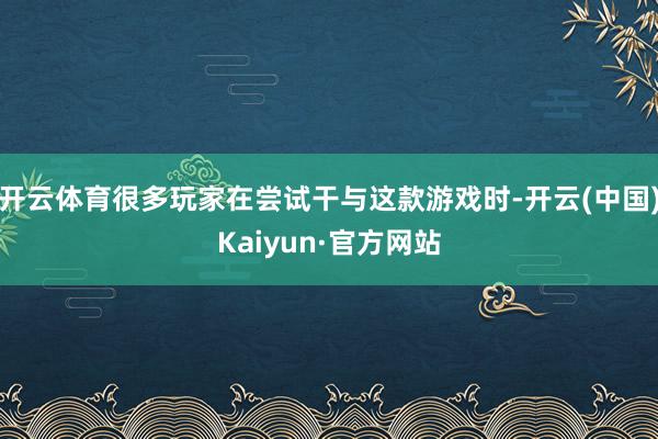 开云体育很多玩家在尝试干与这款游戏时-开云(中国)Kaiyu