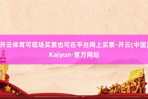 开云体育可现场买票也可在平台网上买票-开云(中国)Kaiyun·官方网站