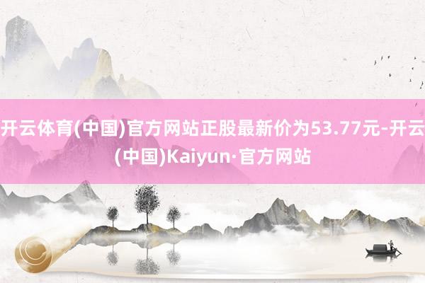 开云体育(中国)官方网站正股最新价为53.77元-开云(中国)Kaiyun·官方网站