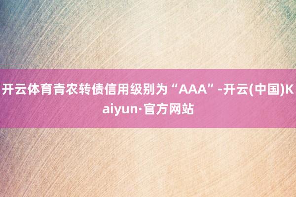 开云体育青农转债信用级别为“AAA”-开云(中国)Kaiyun·官方网站