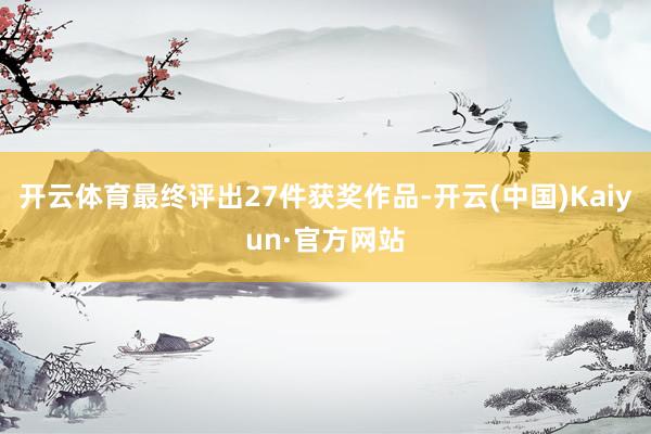 开云体育最终评出27件获奖作品-开云(中国)Kaiyun·官方网站