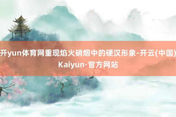 开yun体育网重现焰火硝烟中的硬汉形象-开云(中国)Kaiyun·官方网站