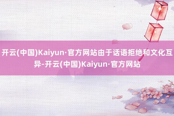 开云(中国)Kaiyun·官方网站由于话语拒绝和文化互异-开云(中国)Kaiyun·官方网站