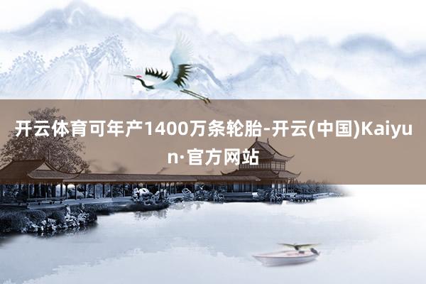 开云体育可年产1400万条轮胎-开云(中国)Kaiyun·官