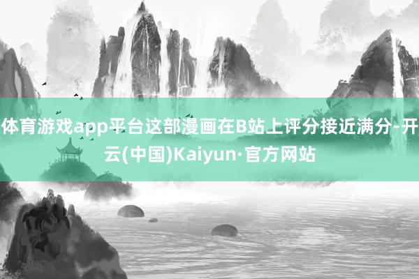 体育游戏app平台这部漫画在B站上评分接近满分-开云(中国)