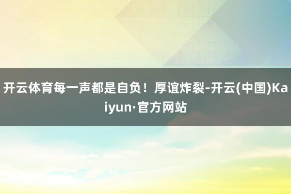 开云体育每一声都是自负！厚谊炸裂-开云(中国)Kaiyun·