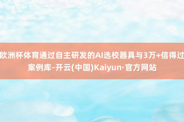 欧洲杯体育通过自主研发的AI选校器具与3万+信得过案例库-开云(中国)Kaiyun·官方网站