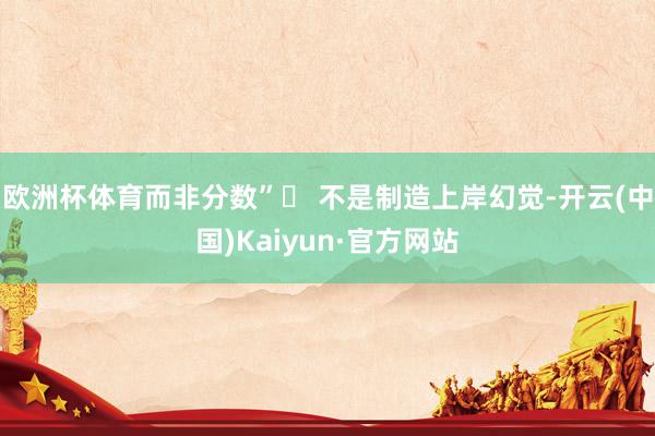 欧洲杯体育而非分数”▶ 不是制造上岸幻觉-开云(中国)Kaiyun·官方网站