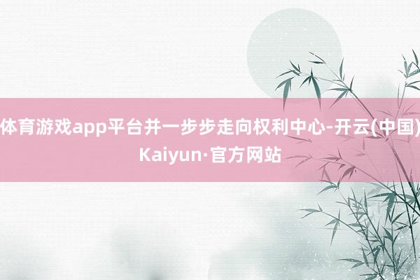 体育游戏app平台并一步步走向权利中心-开云(中国)Kaiy