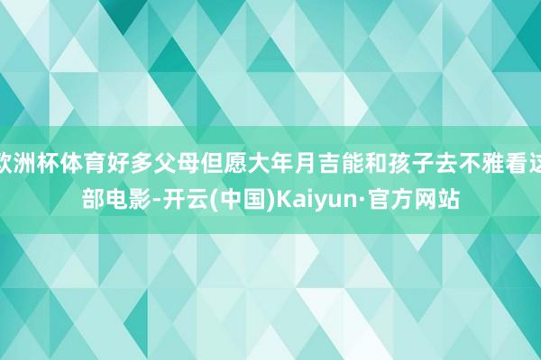 欧洲杯体育好多父母但愿大年月吉能和孩子去不雅看这部电影-开云