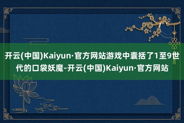 开云(中国)Kaiyun·官方网站游戏中囊括了1至9世代的口袋妖魔-开云(中国)Kaiyun·官方网站
