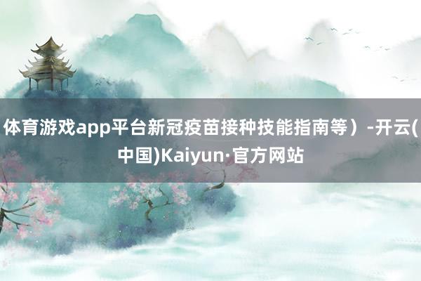体育游戏app平台新冠疫苗接种技能指南等）-开云(中国)Kaiyun·官方网站