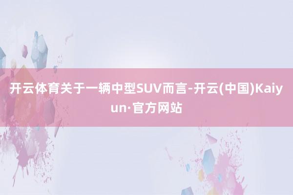 开云体育关于一辆中型SUV而言-开云(中国)Kaiyun·官方网站