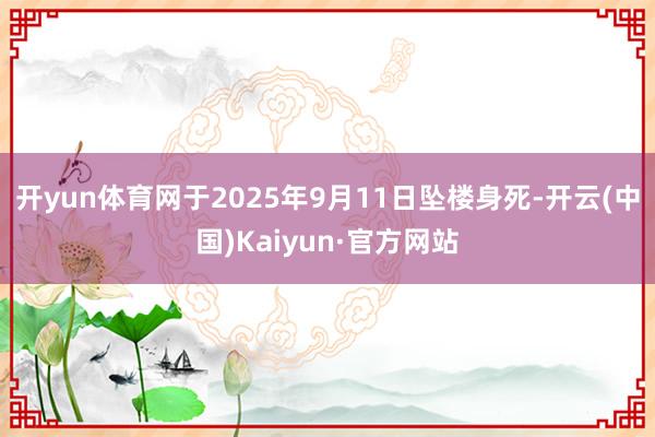 开yun体育网于2025年9月11日坠楼身死-开云(中国)Kaiyun·官方网站