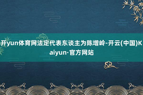 开yun体育网法定代表东谈主为陈增岭-开云(中国)Kaiyun·官方网站