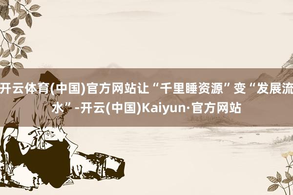 开云体育(中国)官方网站让“千里睡资源”变“发展流水”-开云