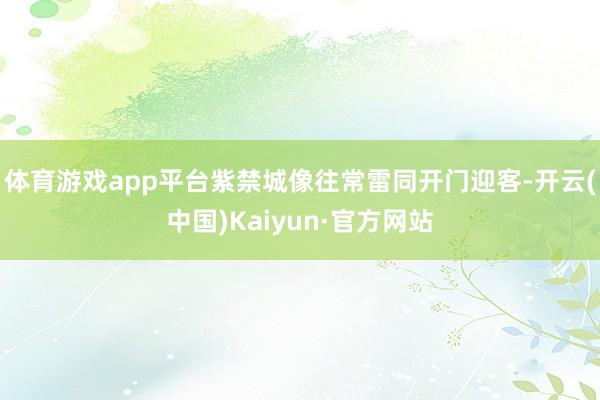 体育游戏app平台紫禁城像往常雷同开门迎客-开云(中国)Kaiyun·官方网站