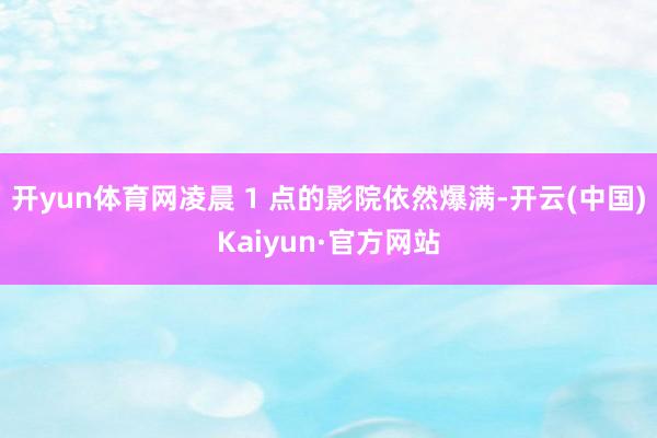 开yun体育网凌晨 1 点的影院依然爆满-开云(中国)Kaiyun·官方网站