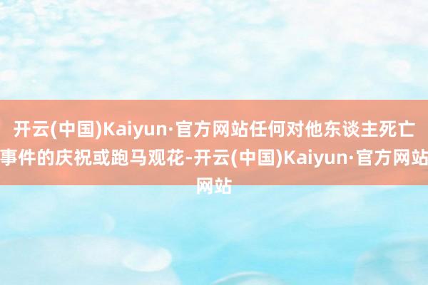 开云(中国)Kaiyun·官方网站任何对他东谈主死亡事件的庆 开云(中国)Kaiyun·官方网站任何对他东谈主死亡事件的庆