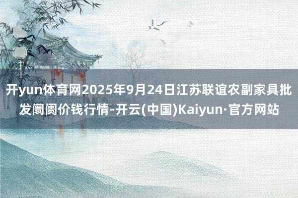 开yun体育网2025年9月24日江苏联谊农副家具批发阛阓价钱行情-开云(中国)Kaiyun·官方网站