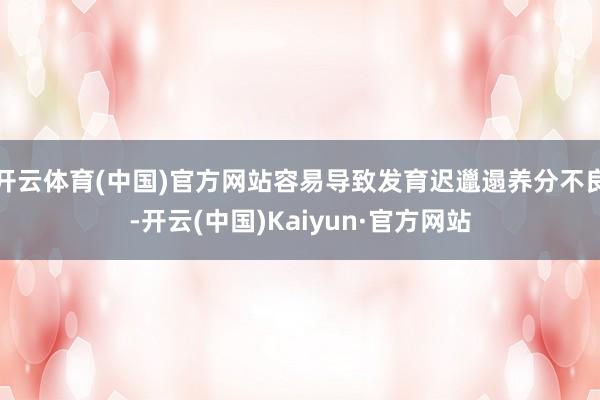 开云体育(中国)官方网站容易导致发育迟邋遢养分不良-开云(中 开云体育(中国)官方网站容易导致发育迟邋遢养分不良-开云(中