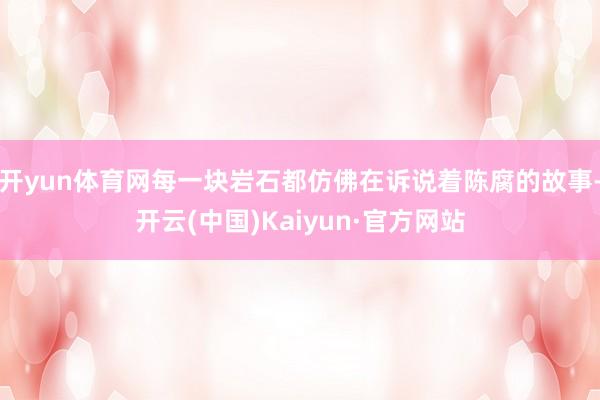 开yun体育网每一块岩石都仿佛在诉说着陈腐的故事-开云(中国)Kaiyun·官方网站