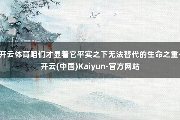 开云体育咱们才显着它平实之下无法替代的生命之重-开云(中国)Kaiyun·官方网站