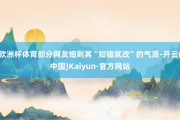 欧洲杯体育部分网友细则其“知错就改”的气派-开云(中国)Kaiyun·官方网站