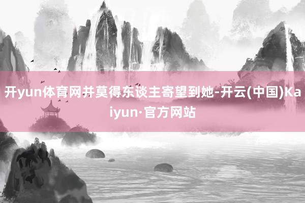 开yun体育网并莫得东谈主寄望到她-开云(中国)Kaiyun·官方网站