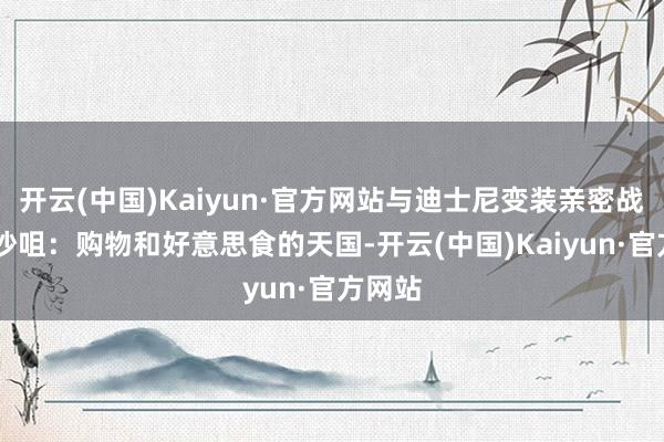 开云(中国)Kaiyun·官方网站与迪士尼变装亲密战斗 尖沙咀:购物和好意思食的天国-开云(中国)Kaiyun·官方网站