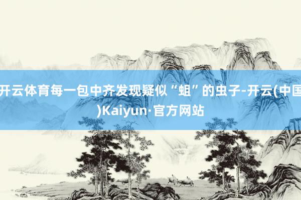 开云体育每一包中齐发现疑似“蛆”的虫子-开云(中国)Kaiyun·官方网站